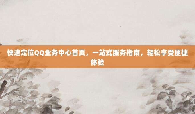 快速定位QQ业务中心首页,一站式服务指南,轻松享受便捷体验