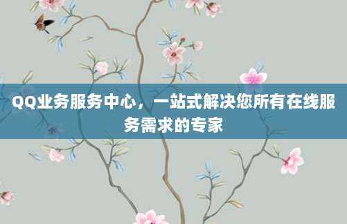 QQ业务服务中心,一站式解决您所有在线服务需求的专家