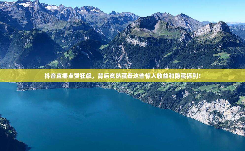 抖音直播点赞狂飙,背后竟然藏着这些惊人收益和隐藏福利!