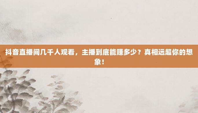 抖音直播间几千人观看,主播到底能赚多少?真相远超你的想象!
