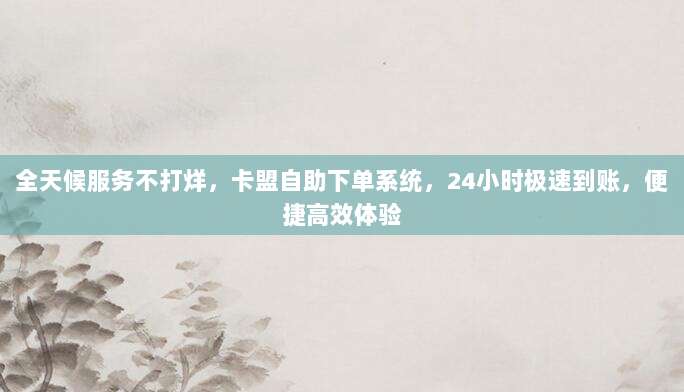 全天候服务不打烊,卡盟自助下单系统,24小时极速到账,便捷高效体验