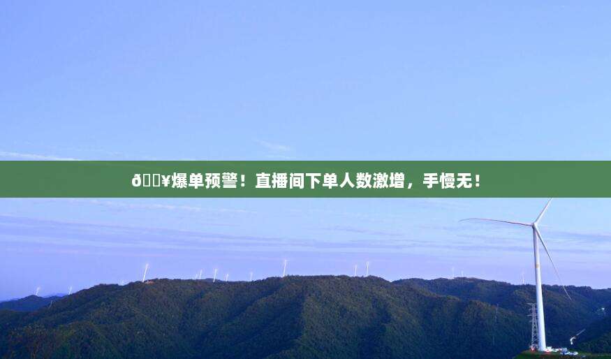 🔥爆单预警!直播间下单人数激增,手慢无!