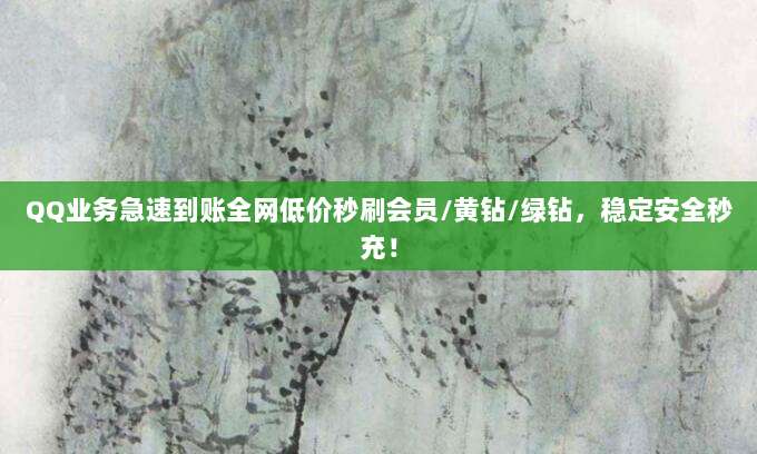 QQ业务急速到账全网低价秒刷会员/黄钻/绿钻,稳定安全秒充!