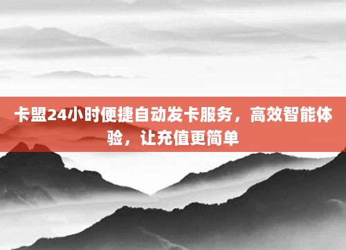 卡盟24小时便捷自动发卡服务,高效智能体验,让充值更简单