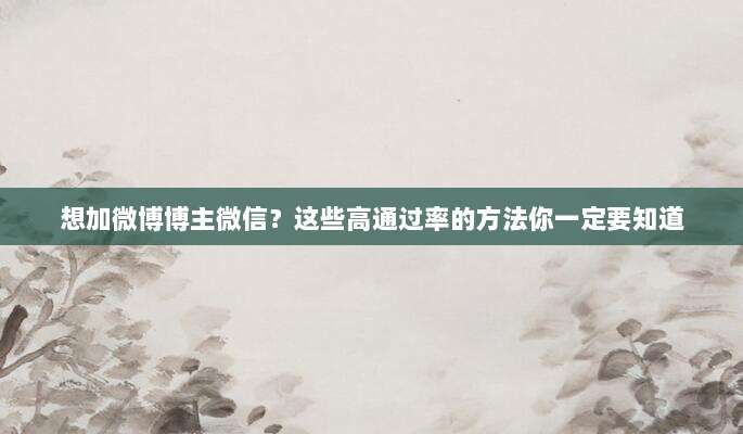 想加微博博主微信?这些高通过率的方法你一定要知道