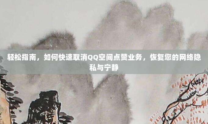 轻松指南,如何快速取消QQ空间点赞业务,恢复您的网络隐私与宁静