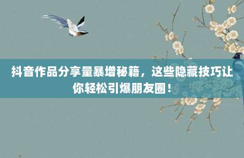 抖音作品分享量暴增秘籍,这些隐藏技巧让你轻松引爆朋友圈!