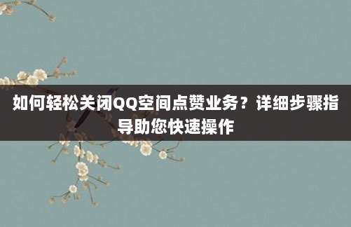 如何轻松关闭QQ空间点赞业务?详细步骤指导助您快速操作