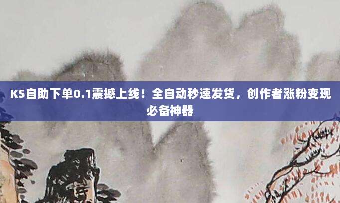 KS自助下单0.1震撼上线!全自动秒速发货,创作者涨粉变现必备神器