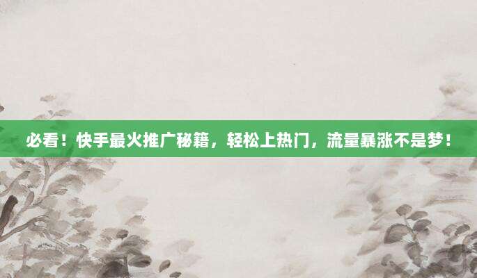必看!快手最火推广秘籍,轻松上热门,流量暴涨不是梦!