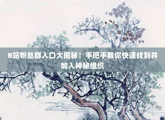 B站粉丝群入口大揭秘!手把手教你快速找到并加入神秘组织