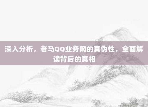 深入分析,老马QQ业务网的真伪性,全面解读背后的真相