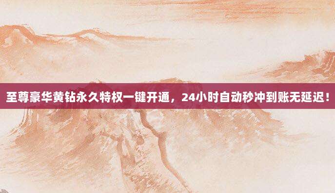 至尊豪华黄钻永久特权一键开通,24小时自动秒冲到账无延迟!