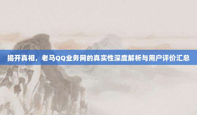 揭开真相,老马QQ业务网的真实性深度解析与用户评价汇总