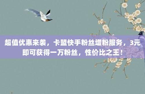 超值优惠来袭,卡盟快手粉丝增粉服务,3元即可获得一万粉丝,性价比之王!