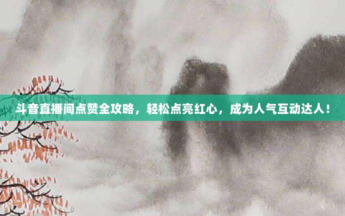 斗音直播间点赞全攻略,轻松点亮红心,成为人气互动达人!