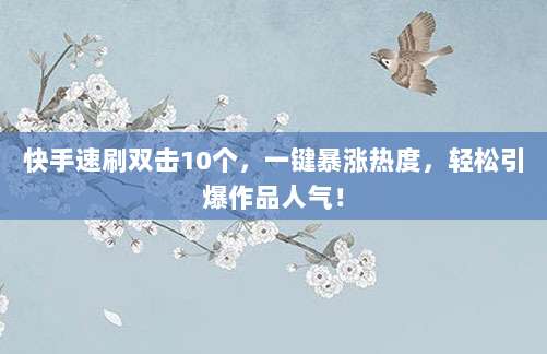 快手速刷双击10个,一键暴涨热度,轻松引爆作品人气!