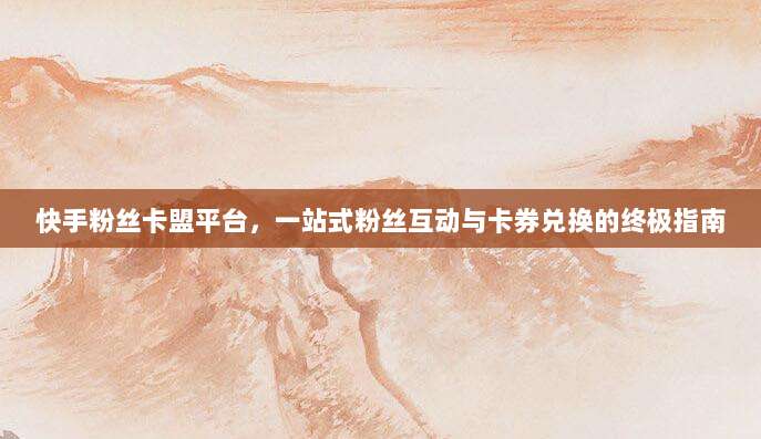 快手粉丝卡盟平台,一站式粉丝互动与卡券兑换的终极指南