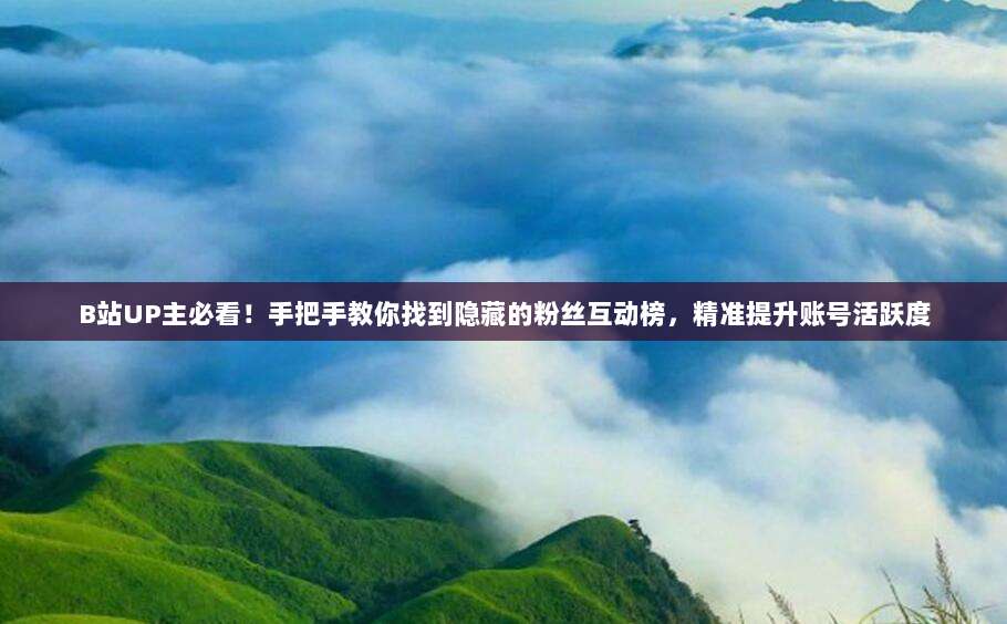 B站UP主必看!手把手教你找到隐藏的粉丝互动榜,精准提升账号活跃度