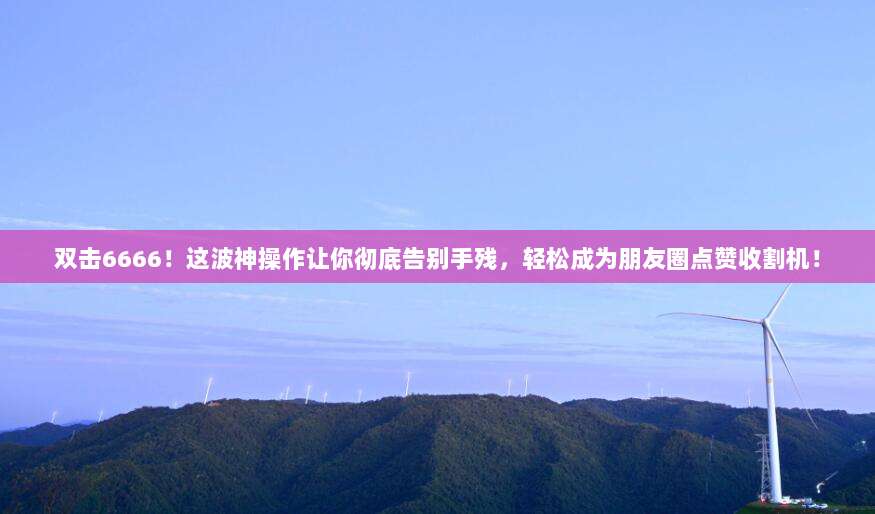 双击6666!这波神操作让你彻底告别手残,轻松成为朋友圈点赞收割机!