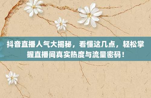 抖音直播人气大揭秘,看懂这几点,轻松掌握直播间真实热度与流量密码!