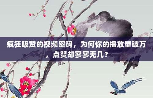 疯狂吸赞的视频密码,为何你的播放量破万,点赞却寥寥无几?