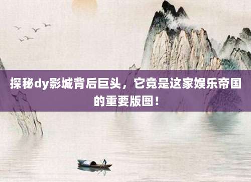 探秘dy影城背后巨头,它竟是这家娱乐帝国的重要版图!