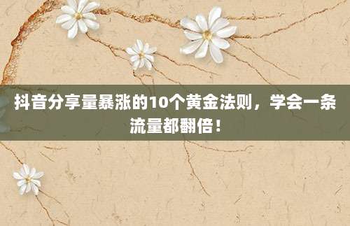 抖音分享量暴涨的10个黄金法则,学会一条流量都翻倍!