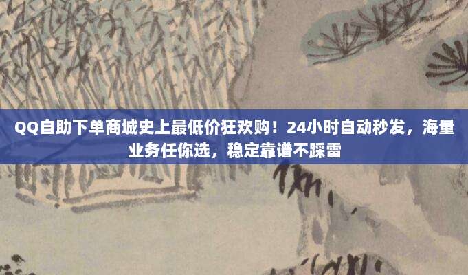 QQ自助下单商城史上最低价狂欢购!24小时自动秒发,海量业务任你选,稳定靠谱不踩雷