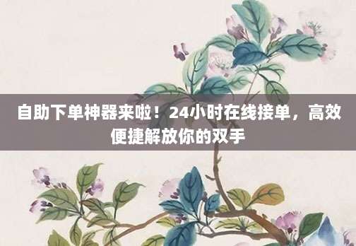 自助下单神器来啦!24小时在线接单,高效便捷解放你的双手