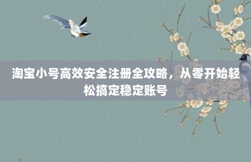 淘宝小号高效安全注册全攻略,从零开始轻松搞定稳定账号