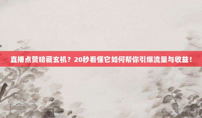 直播点赞暗藏玄机?20秒看懂它如何帮你引爆流量与收益!