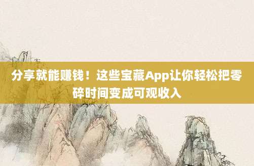 分享就能赚钱!这些宝藏App让你轻松把零碎时间变成可观收入