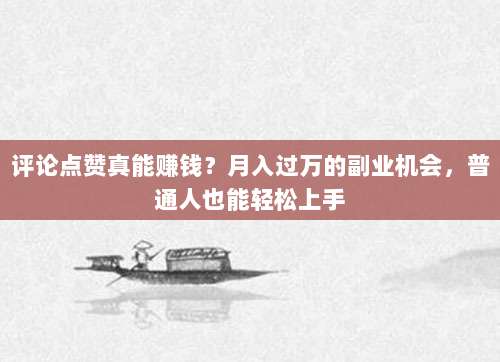 评论点赞真能赚钱?月入过万的副业机会,普通人也能轻松上手