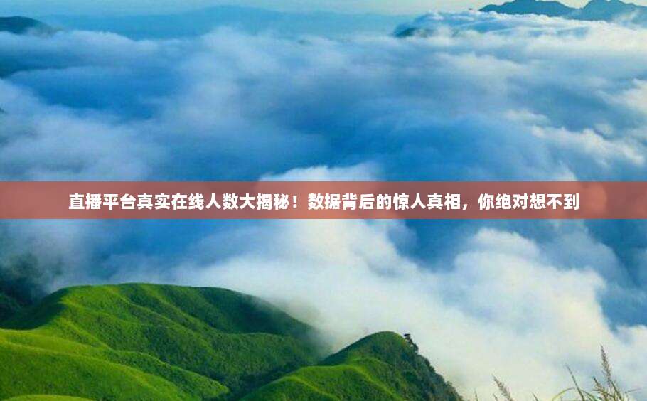 直播平台真实在线人数大揭秘!数据背后的惊人真相,你绝对想不到