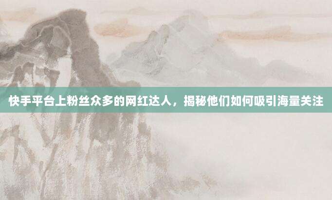 快手平台上粉丝众多的网红达人,揭秘他们如何吸引海量关注