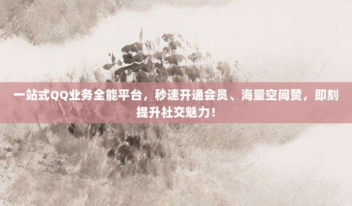 一站式QQ业务全能平台,秒速开通会员、海量空间赞,即刻提升社交魅力!