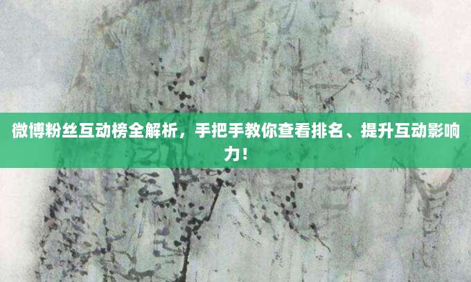 微博粉丝互动榜全解析,手把手教你查看排名、提升互动影响力!