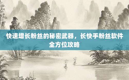 快速增长粉丝的秘密武器,长快手粉丝软件全方位攻略