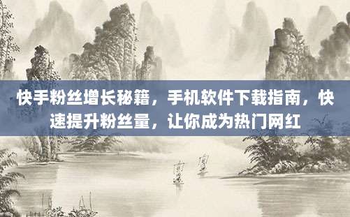 快手粉丝增长秘籍,手机软件下载指南,快速提升粉丝量,让你成为热门网红