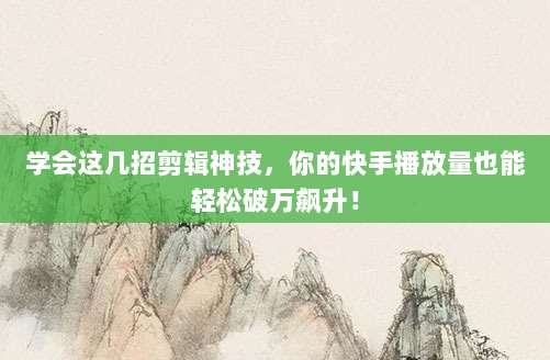学会这几招剪辑神技,你的快手播放量也能轻松破万飙升!