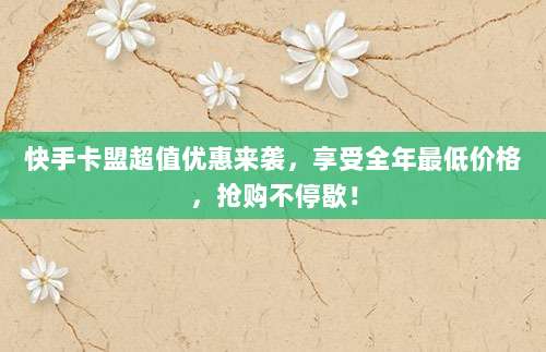 快手卡盟超值优惠来袭,享受全年最低价格,抢购不停歇!