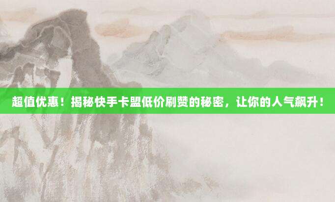 超值优惠!揭秘快手卡盟低价刷赞的秘密,让你的人气飙升!