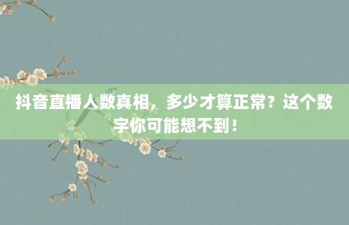 抖音直播人数真相,多少才算正常?这个数字你可能想不到!