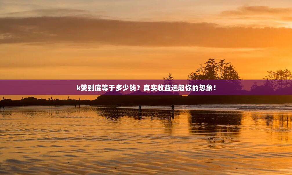 k赞到底等于多少钱?真实收益远超你的想象!