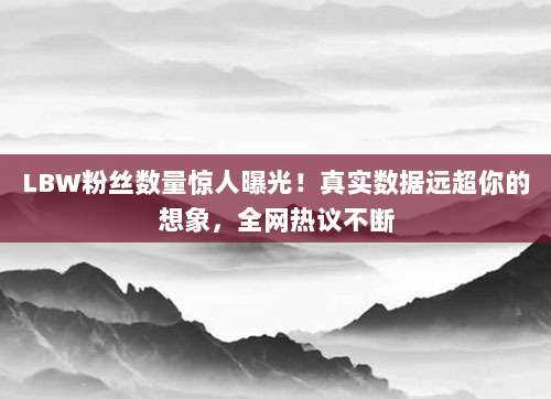 LBW粉丝数量惊人曝光!真实数据远超你的想象,全网热议不断