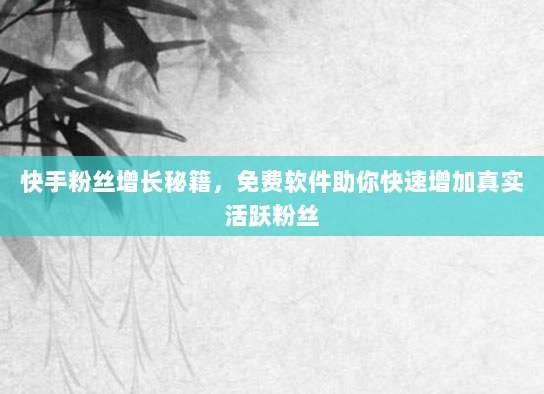 快手粉丝增长秘籍,免费软件助你快速增加真实活跃粉丝