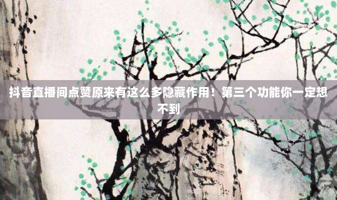 抖音直播间点赞原来有这么多隐藏作用!第三个功能你一定想不到