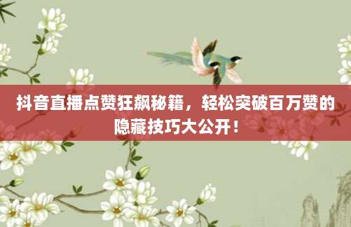 抖音直播点赞狂飙秘籍,轻松突破百万赞的隐藏技巧大公开!