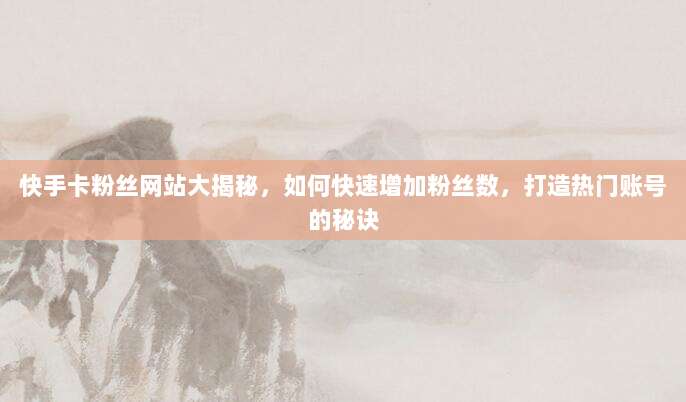 快手卡粉丝网站大揭秘,如何快速增加粉丝数,打造热门账号的秘诀